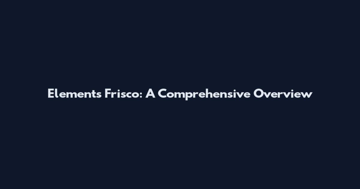 Elements Frisco: A Comprehensive Overview