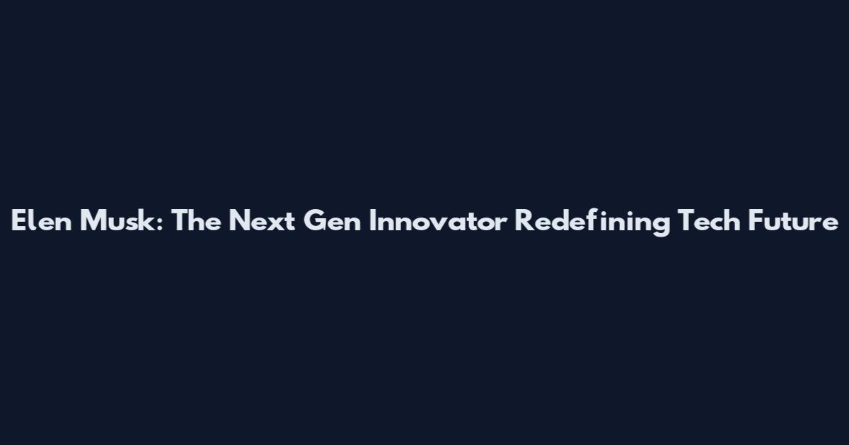 Elen Musk: The Next Gen Innovator Redefining Tech Future