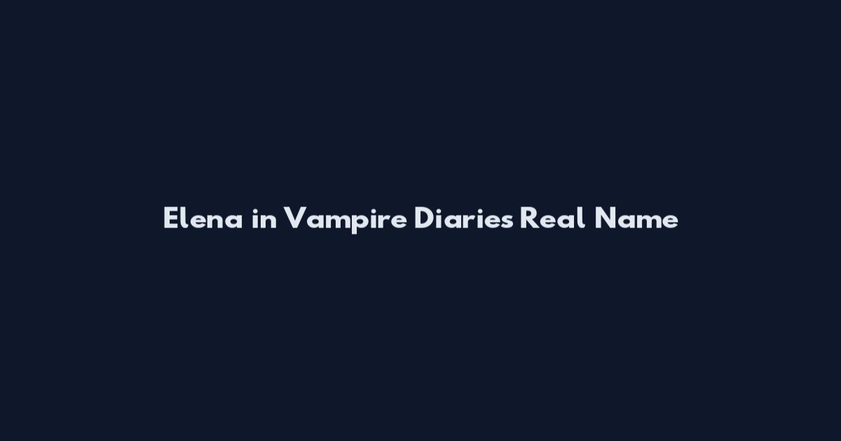 Elena in Vampire Diaries Real Name
