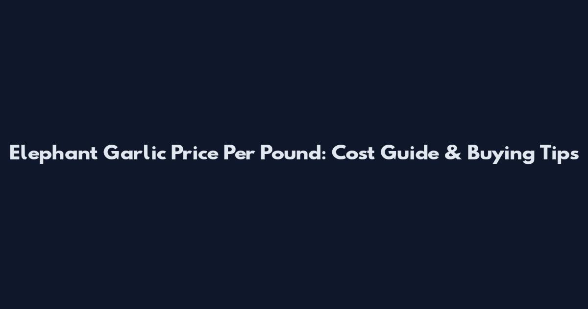 Elephant Garlic Price Per Pound: Cost Guide & Buying Tips