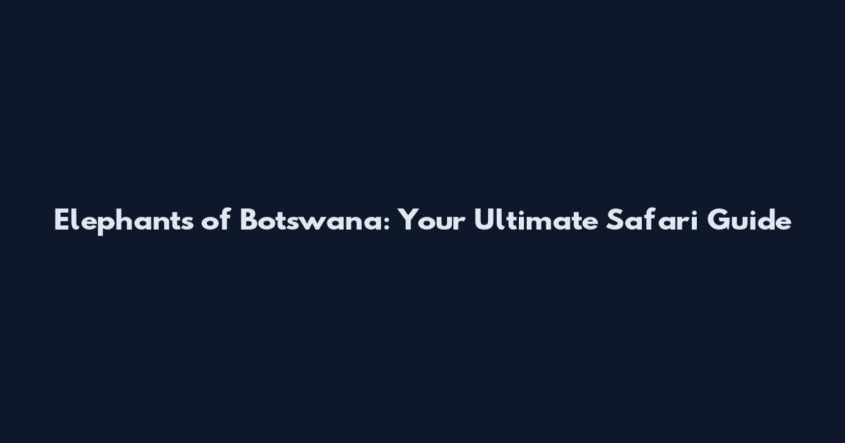 Elephants of Botswana: Your Ultimate Safari Guide