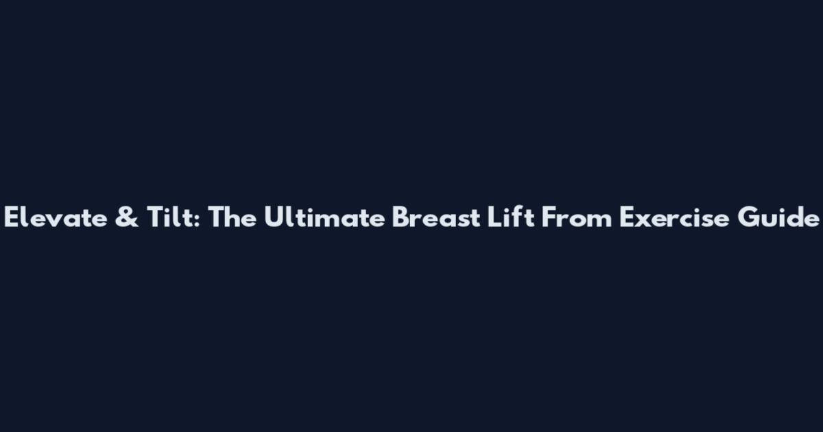 Elevate & Tilt: The Ultimate Breast Lift From Exercise Guide