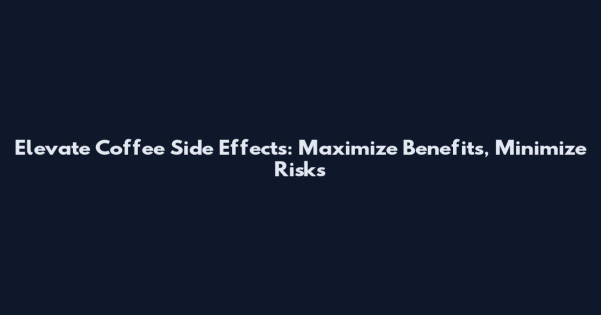 Elevate Coffee Side Effects: Maximize Benefits, Minimize Risks