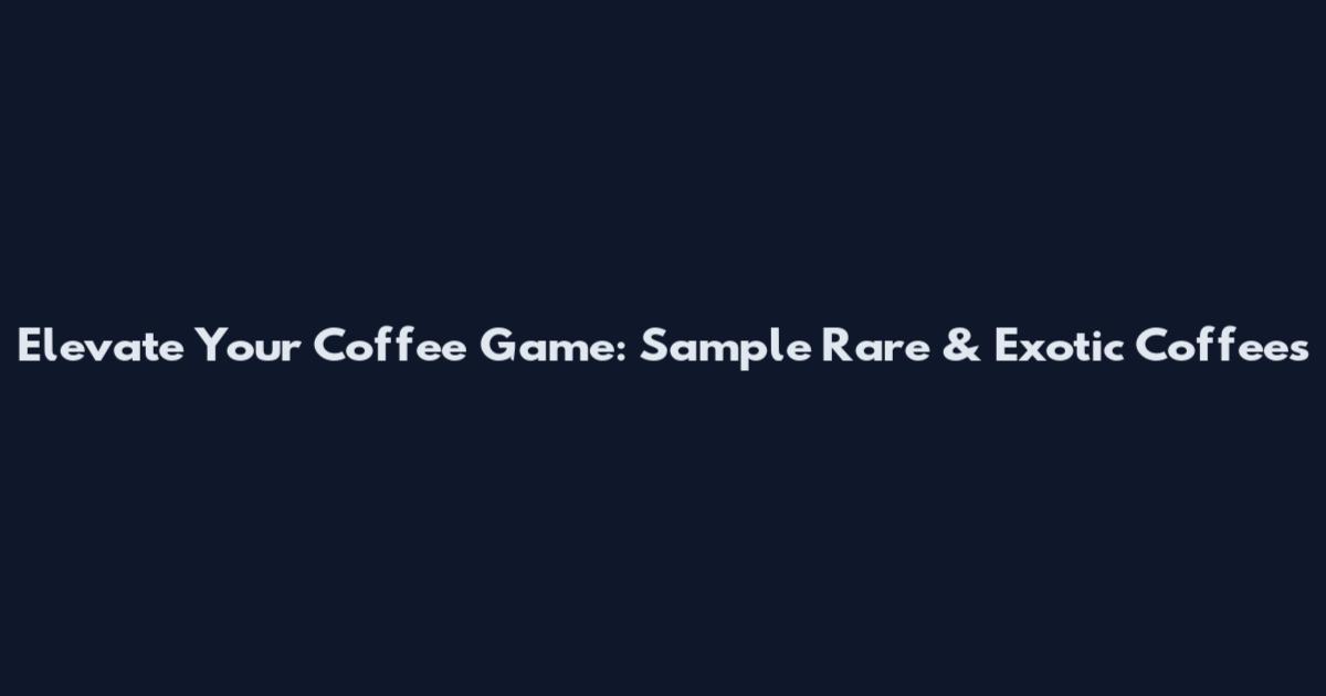 Elevate Your Coffee Game: Sample Rare & Exotic Coffees