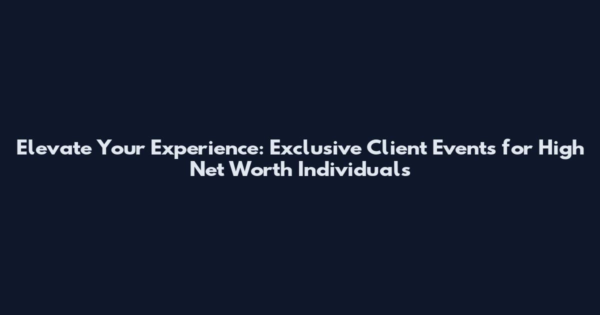 Elevate Your Experience: Exclusive Client Events for High Net Worth Individuals