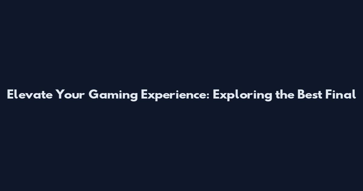 Elevate Your Gaming Experience: Exploring the Best Final