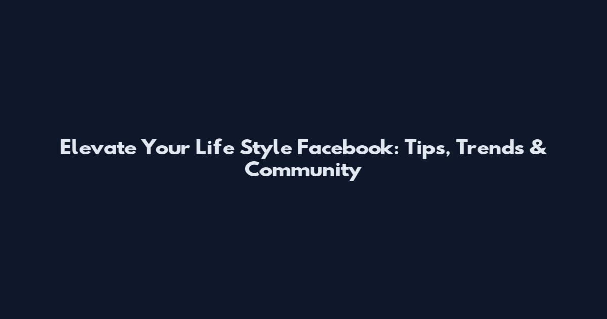 Elevate Your Life Style Facebook: Tips, Trends & Community