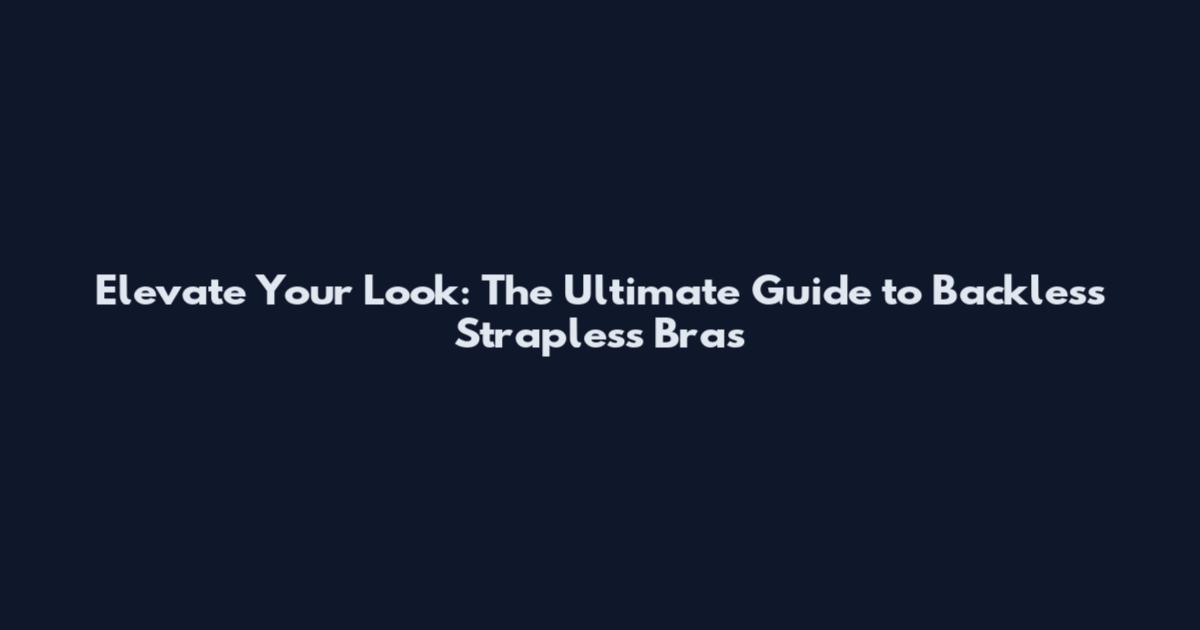 Elevate Your Look: The Ultimate Guide to Backless Strapless Bras