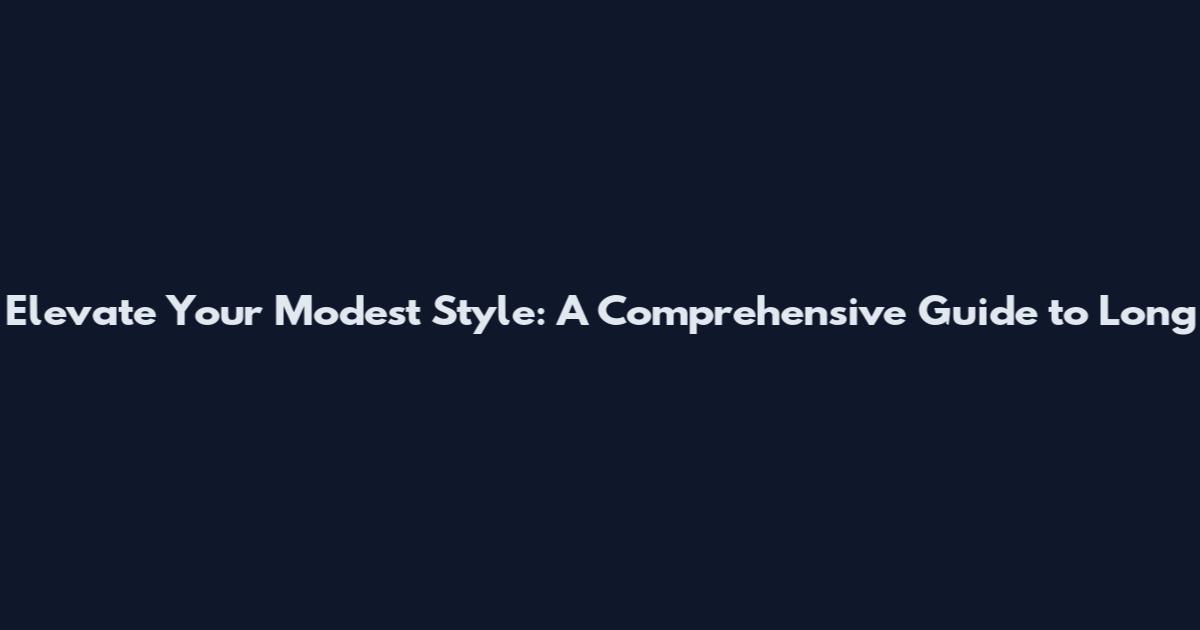 Elevate Your Modest Style: A Comprehensive Guide to Long