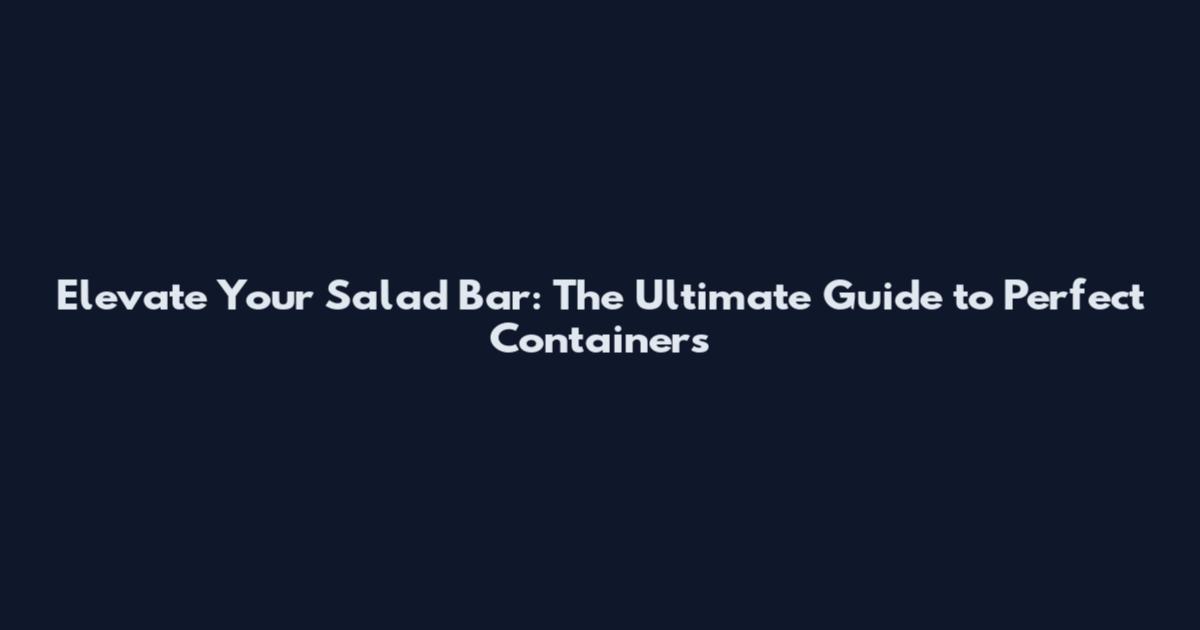 Elevate Your Salad Bar: The Ultimate Guide to Perfect Containers