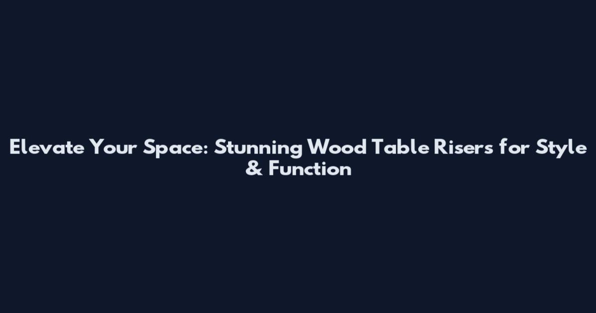 Elevate Your Space: Stunning Wood Table Risers for Style & Function