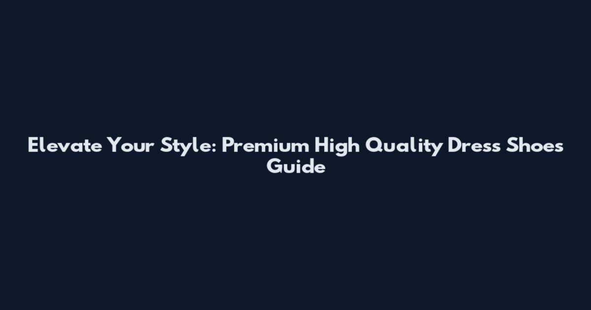 Elevate Your Style: Premium High Quality Dress Shoes Guide