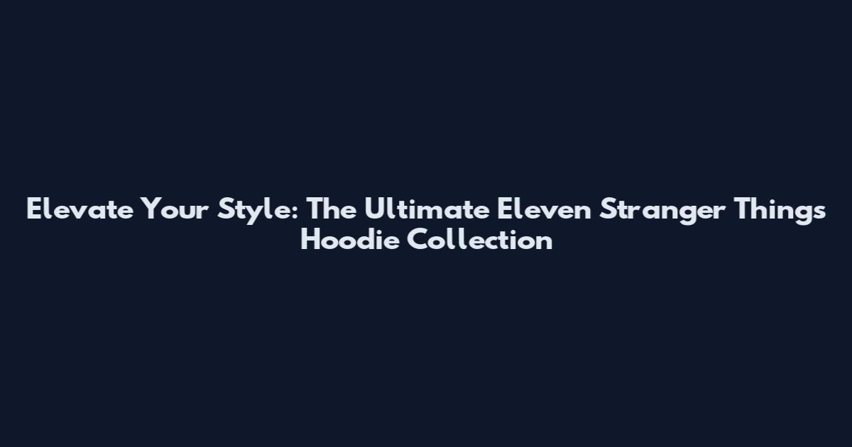 Elevate Your Style: The Ultimate Eleven Stranger Things Hoodie Collection