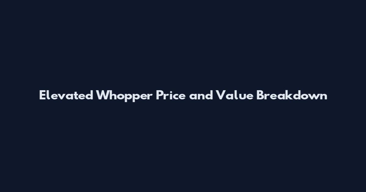 Elevated Whopper Price and Value Breakdown
