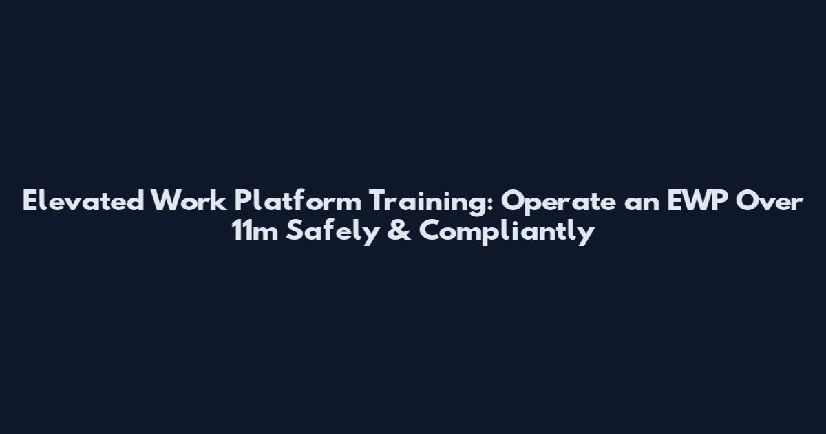 Elevated Work Platform Training: Operate an EWP Over 11m Safely & Compliantly