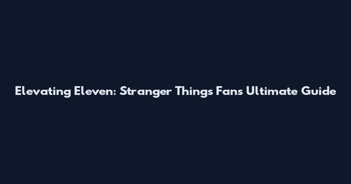 Elevating Eleven: Stranger Things Fan's Ultimate Guide
