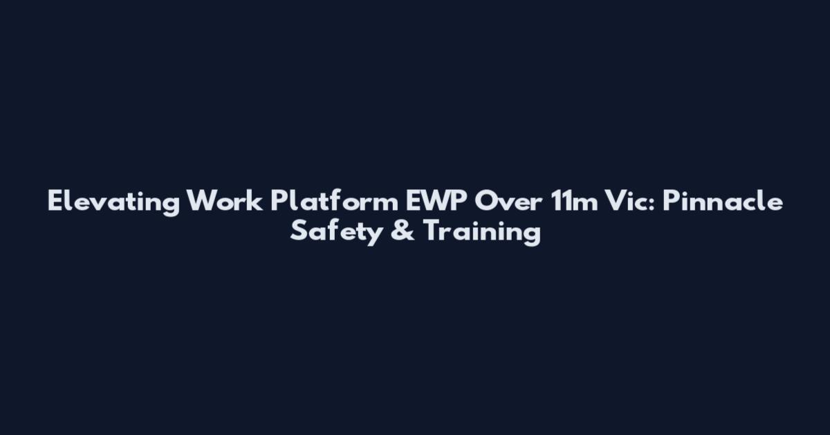 Elevating Work Platform EWP Over 11m Vic: Pinnacle Safety & Training