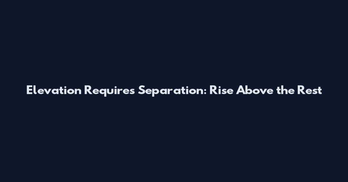 Elevation Requires Separation: Rise Above the Rest