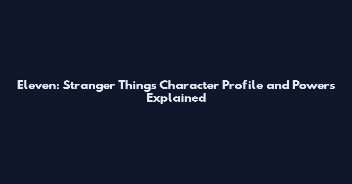 Eleven: Stranger Things Character Profile and Powers Explained
