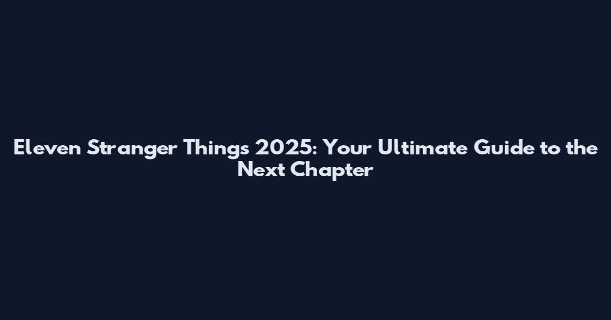 Eleven Stranger Things 2025: Your Ultimate Guide to the Next Chapter