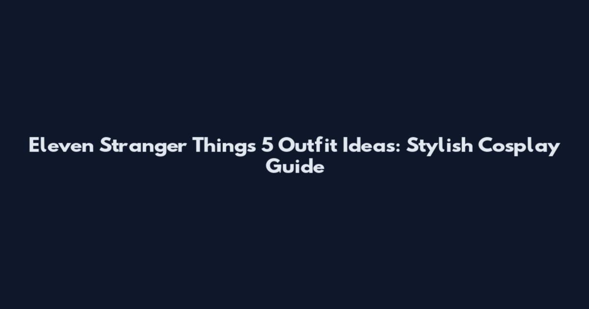 Eleven Stranger Things 5 Outfit Ideas: Stylish Cosplay Guide