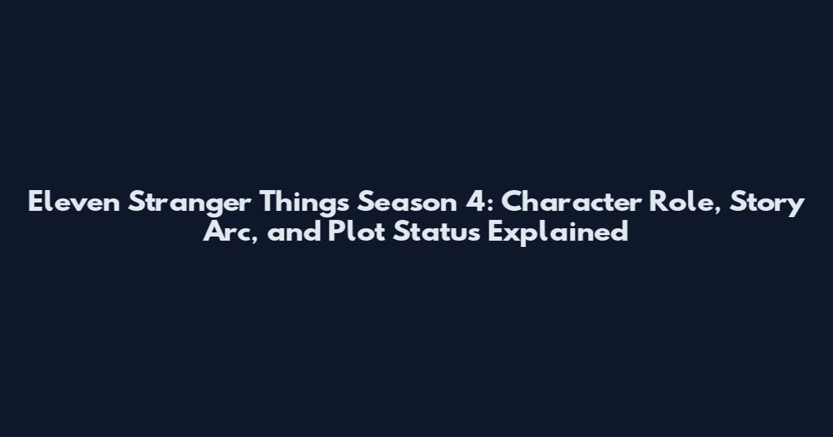 Eleven Stranger Things Season 4: Character Role, Story Arc, and Plot Status Explained