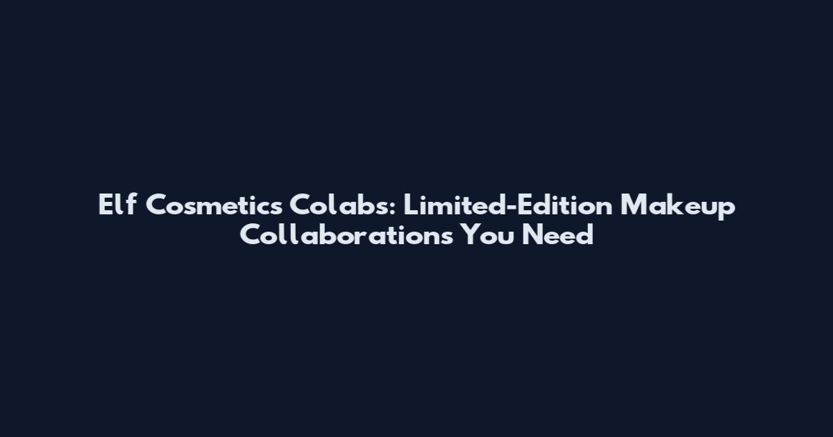 Elf Cosmetics Colabs: Limited-Edition Makeup Collaborations You Need