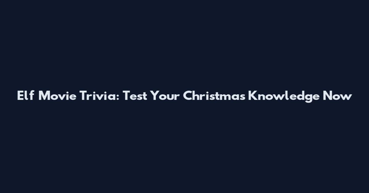 Elf Movie Trivia: Test Your Christmas Knowledge Now
