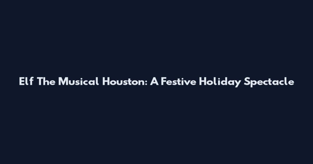 Elf The Musical Houston: A Festive Holiday Spectacle