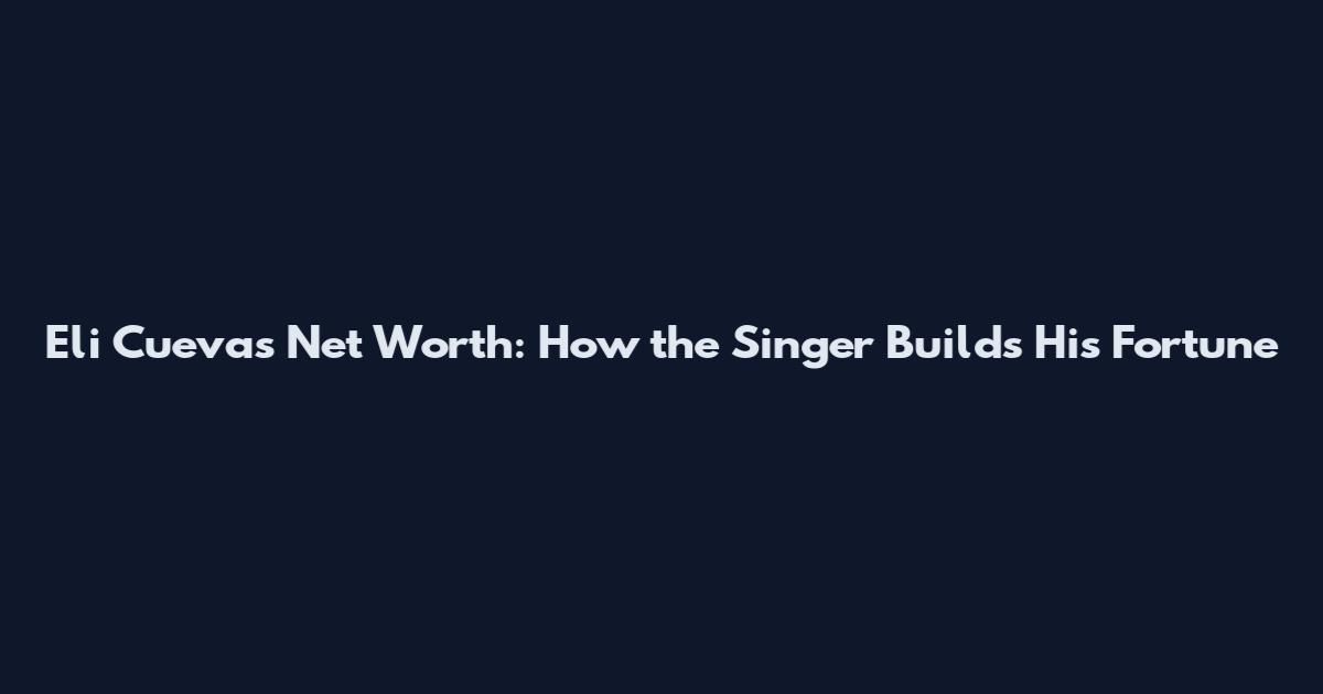 Eli Cuevas Net Worth: How the Singer Builds His Fortune