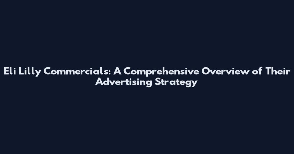 Eli Lilly Commercials: A Comprehensive Overview of Their Advertising Strategy
