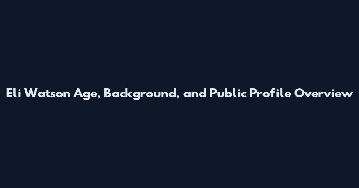 Eli Watson Age, Background, and Public Profile Overview