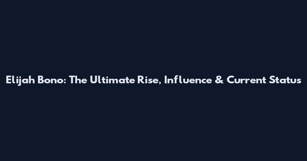 Elijah Bono: The Ultimate Rise, Influence & Current Status