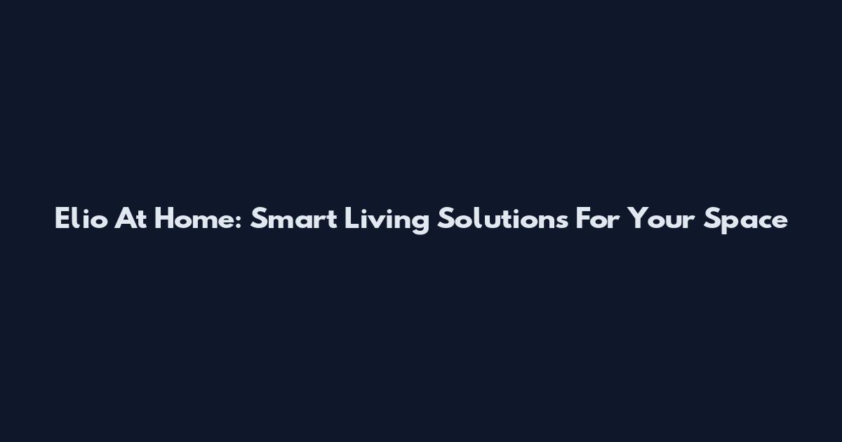 Elio At Home: Smart Living Solutions For Your Space