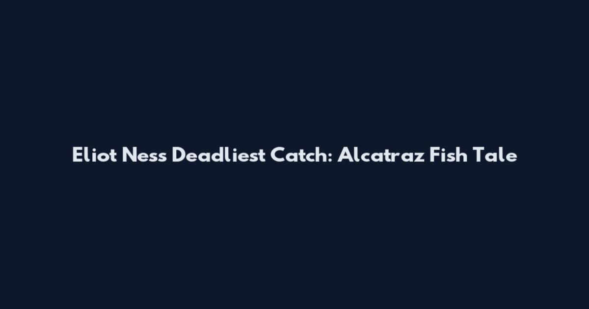 Eliot Ness Deadliest Catch: Alcatraz Fish Tale