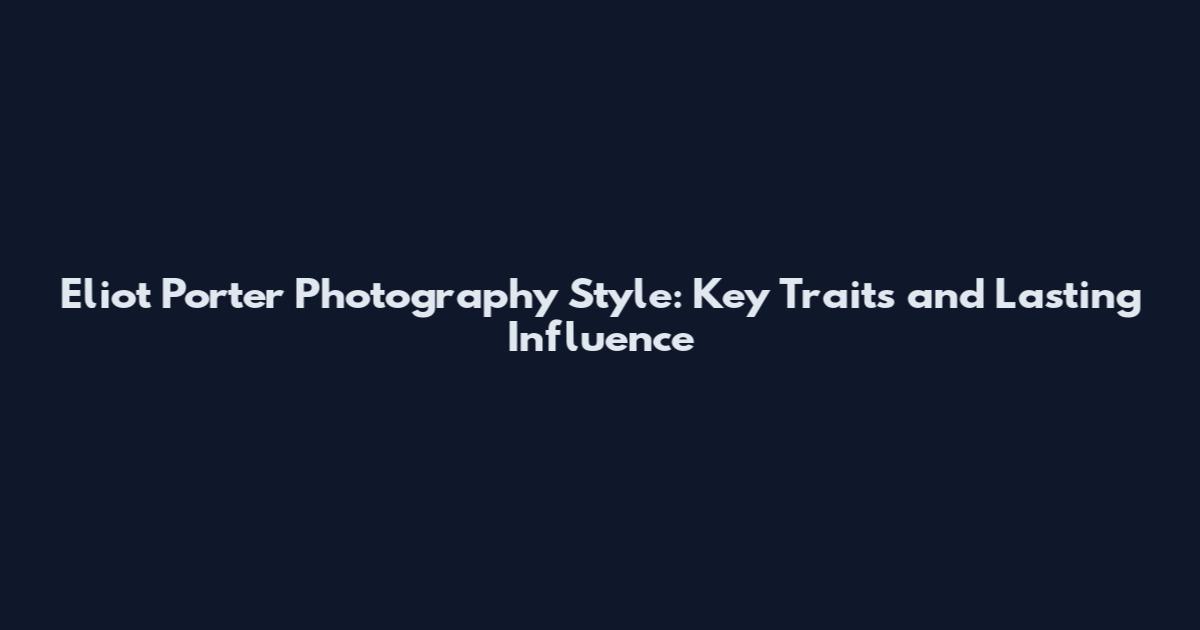 Eliot Porter Photography Style: Key Traits and Lasting Influence
