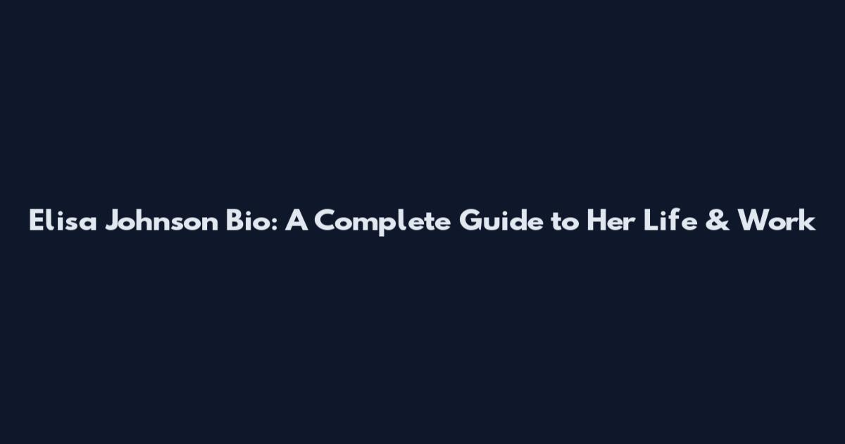 Elisa Johnson Bio: A Complete Guide to Her Life & Work