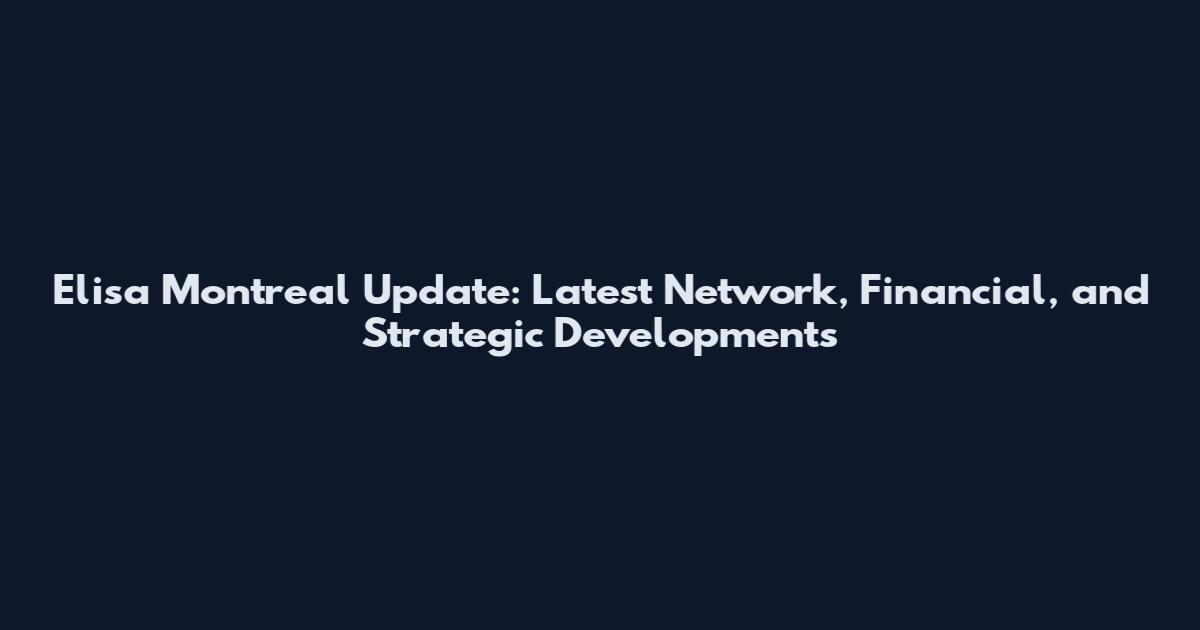 Elisa Montreal Update: Latest Network, Financial, and Strategic Developments