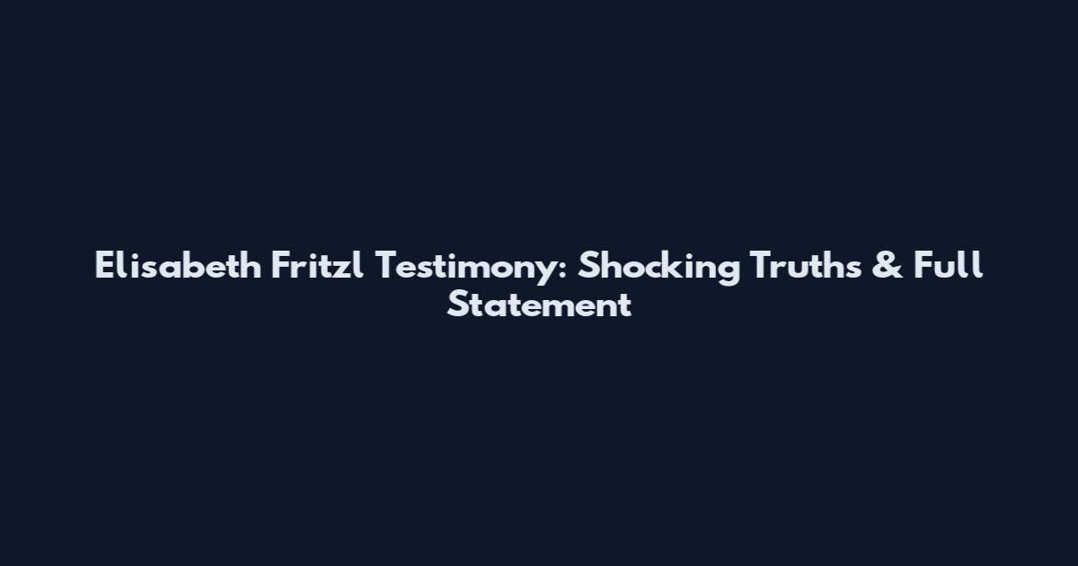 Elisabeth Fritzl Testimony: Shocking Truths & Full Statement