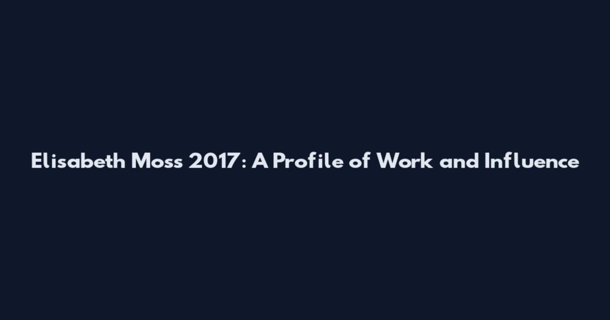 Elisabeth Moss 2017: A Profile of Work and Influence