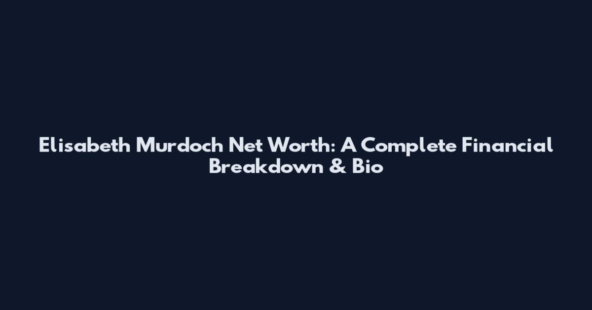 Elisabeth Murdoch Net Worth: A Complete Financial Breakdown & Bio