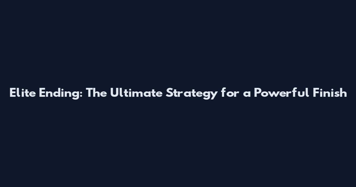 Elite Ending: The Ultimate Strategy for a Powerful Finish