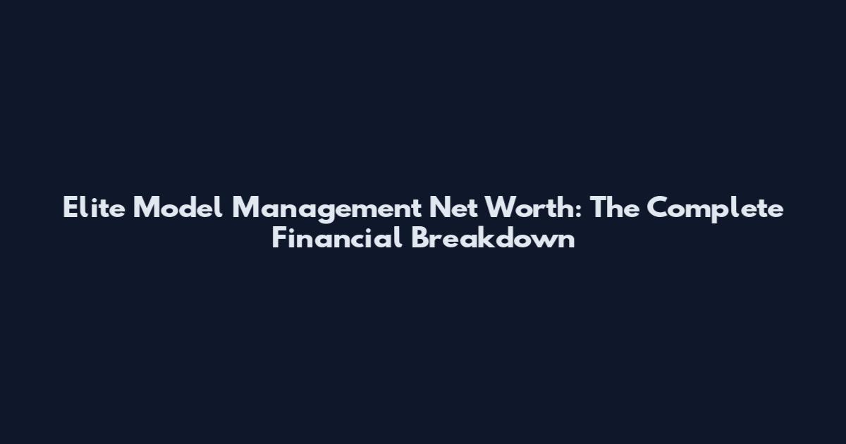 Elite Model Management Net Worth: The Complete Financial Breakdown