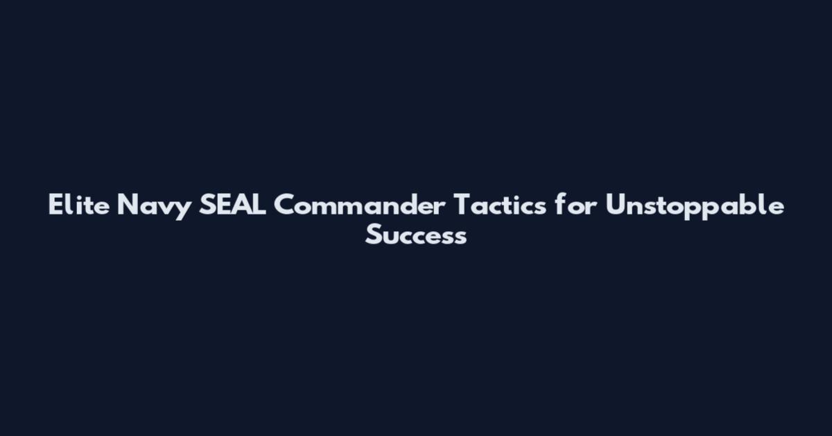 Elite Navy SEAL Commander Tactics for Unstoppable Success