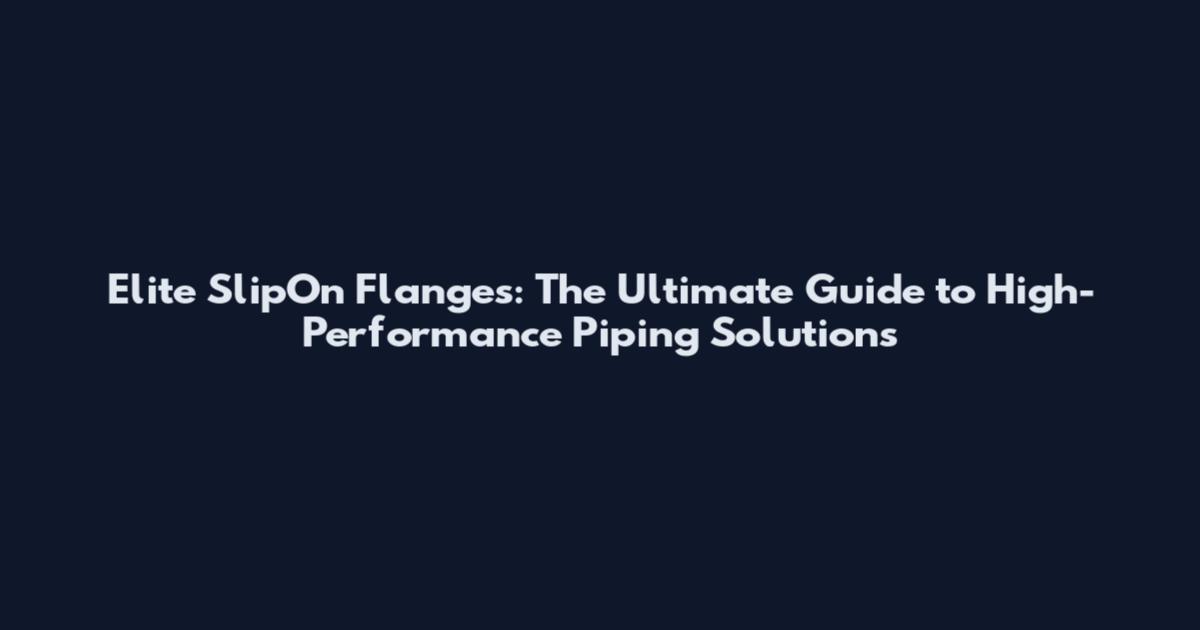 Elite SlipOn Flanges: The Ultimate Guide to High-Performance Piping Solutions