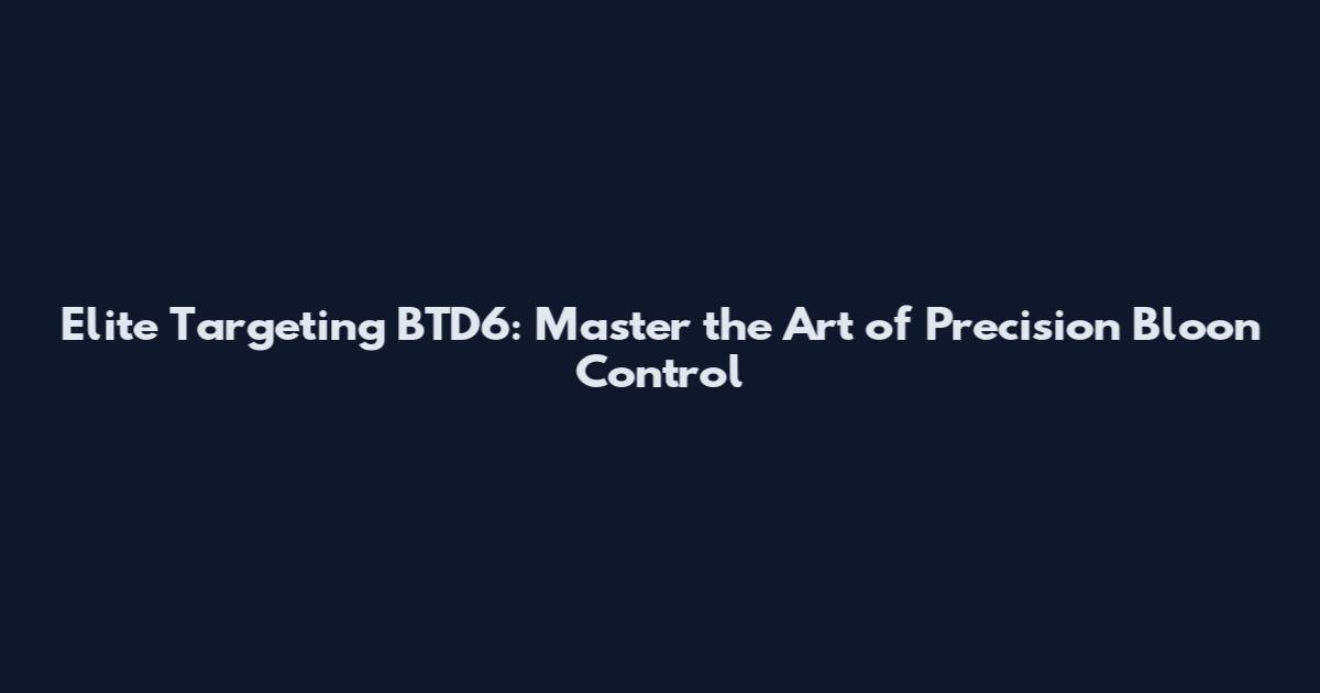 Elite Targeting BTD6: Master the Art of Precision Bloon Control