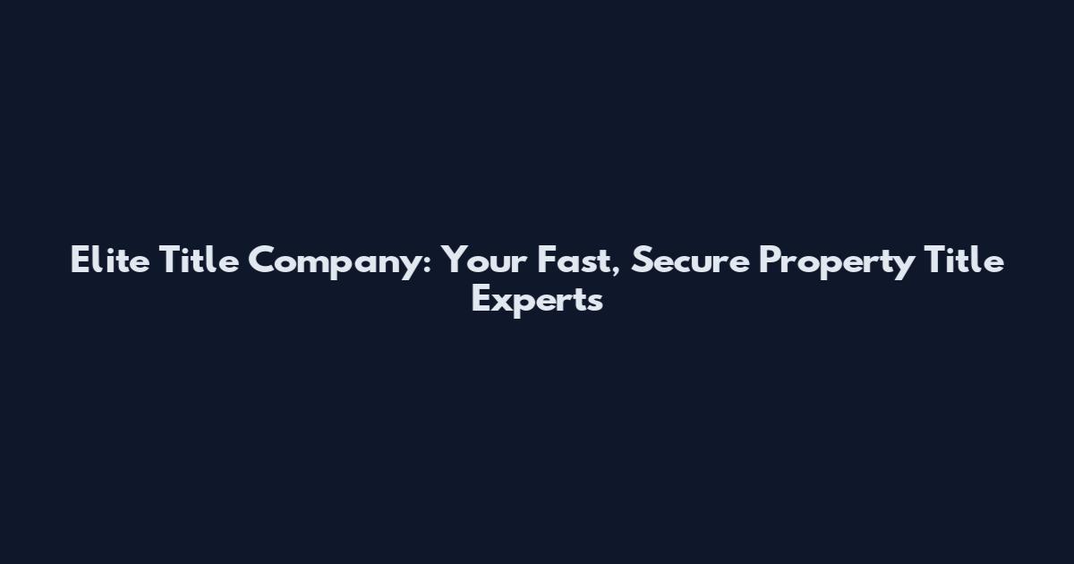 Elite Title Company: Your Fast, Secure Property Title Experts