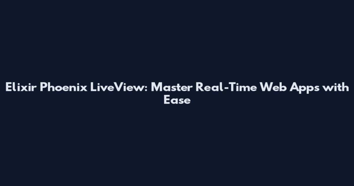 Elixir Phoenix LiveView: Master Real-Time Web Apps with Ease