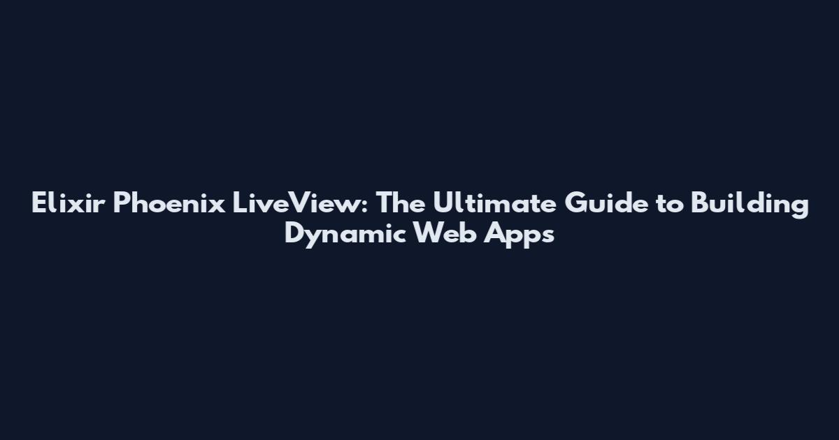 Elixir Phoenix LiveView: The Ultimate Guide to Building Dynamic Web Apps