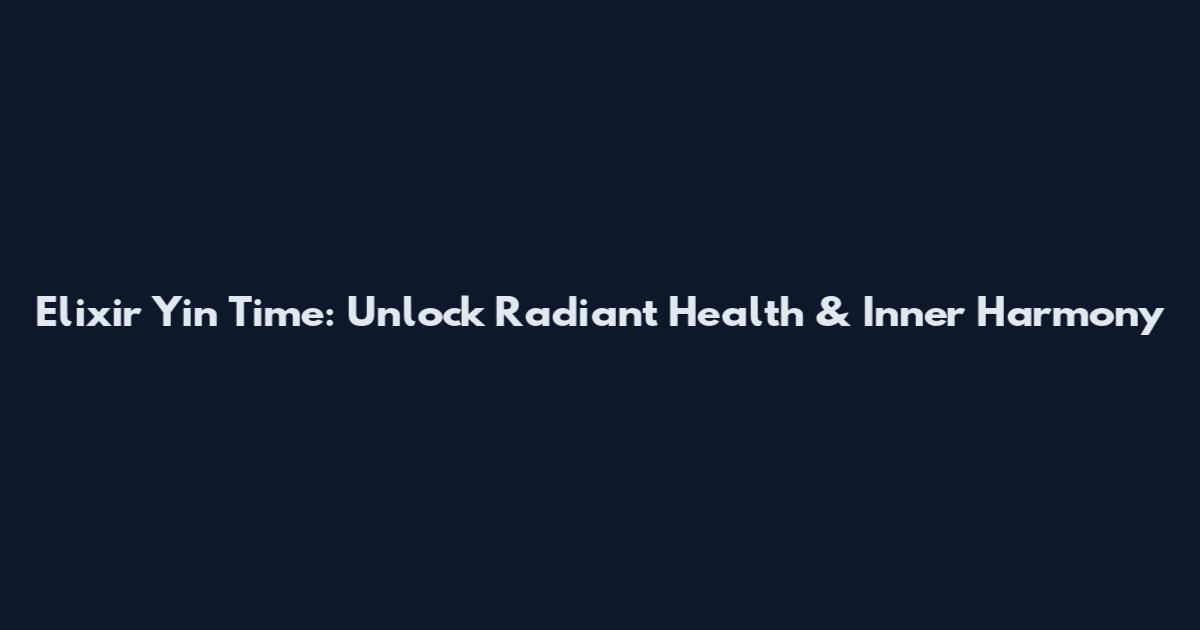 Elixir Yin Time: Unlock Radiant Health & Inner Harmony